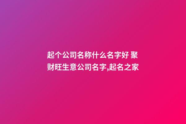 起个公司名称什么名字好 聚财旺生意公司名字,起名之家